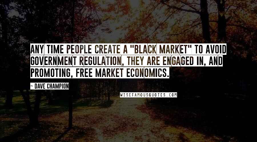 Dave Champion Quotes: Any time people create a "black market" to avoid government regulation, they are engaged in, and promoting, free market economics.