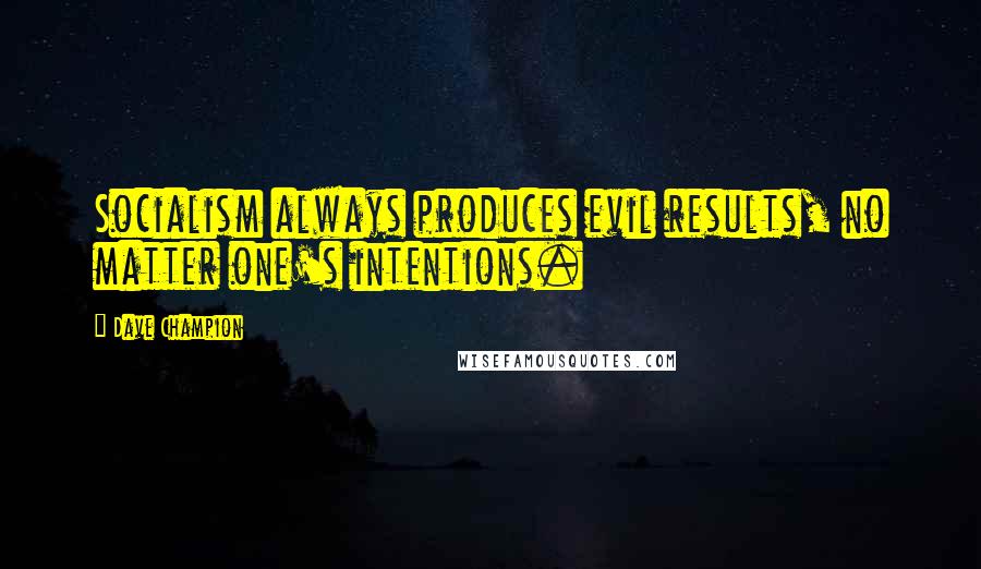 Dave Champion Quotes: Socialism always produces evil results, no matter one's intentions.