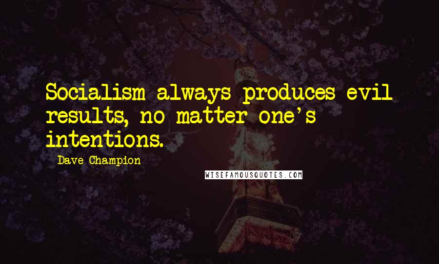 Dave Champion Quotes: Socialism always produces evil results, no matter one's intentions.