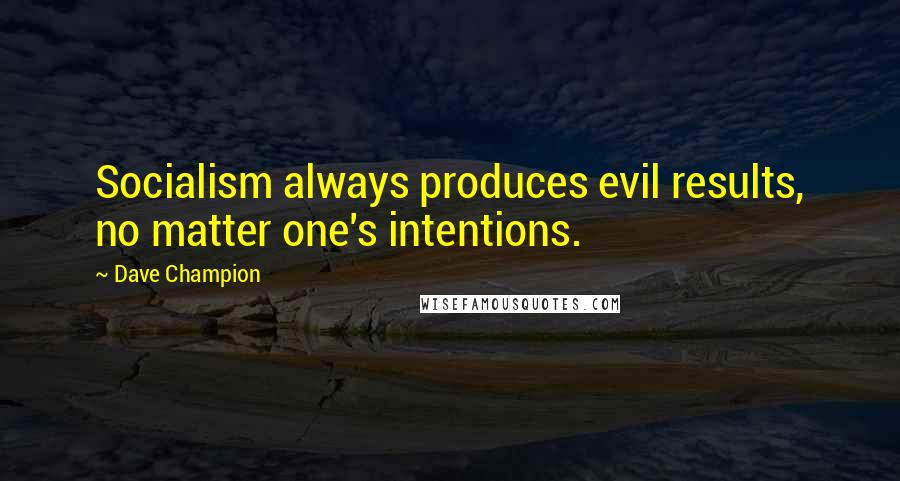 Dave Champion Quotes: Socialism always produces evil results, no matter one's intentions.