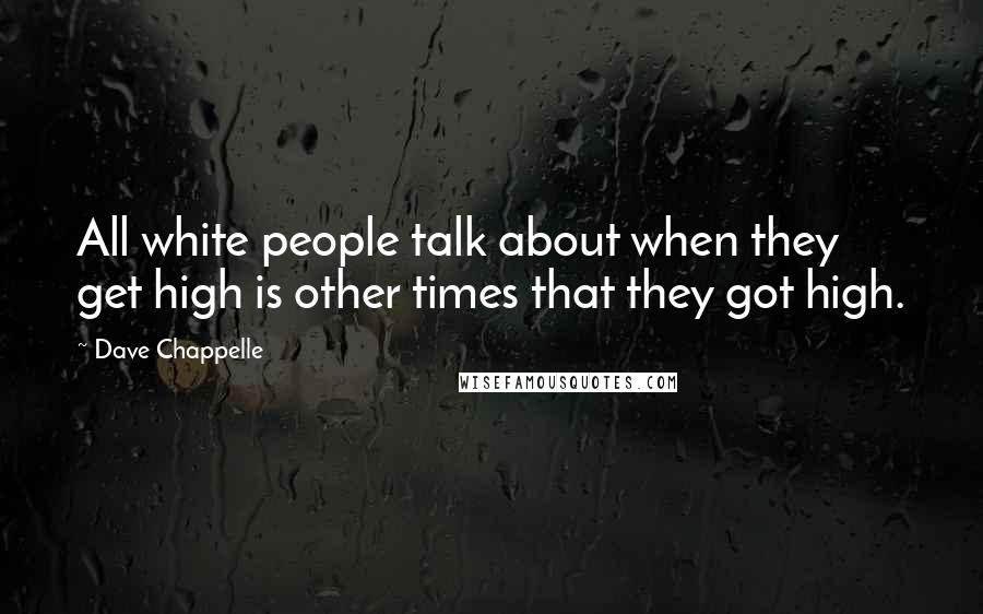 Dave Chappelle Quotes: All white people talk about when they get high is other times that they got high.