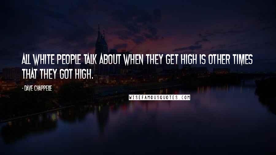 Dave Chappelle Quotes: All white people talk about when they get high is other times that they got high.