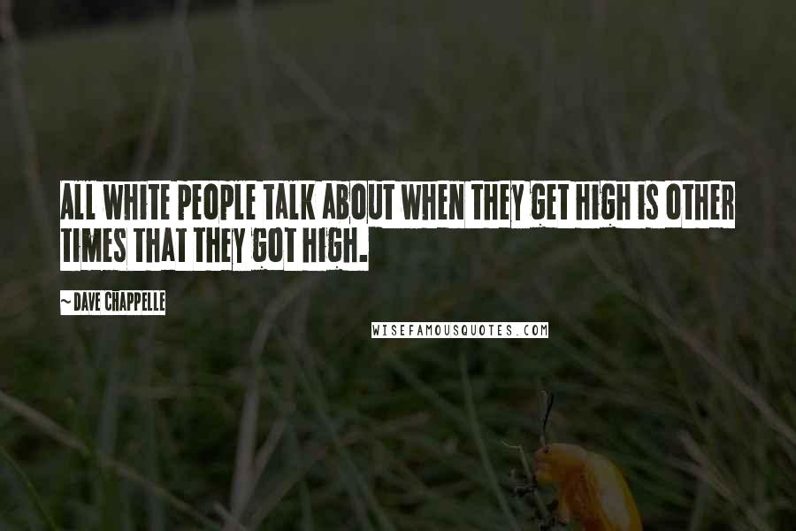 Dave Chappelle Quotes: All white people talk about when they get high is other times that they got high.