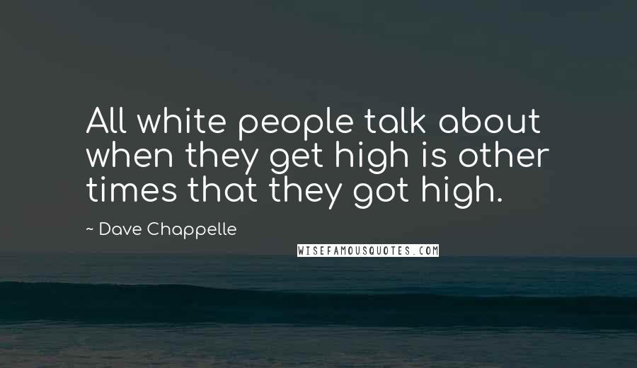 Dave Chappelle Quotes: All white people talk about when they get high is other times that they got high.