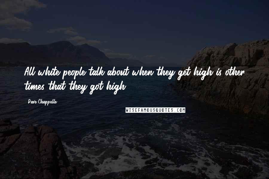 Dave Chappelle Quotes: All white people talk about when they get high is other times that they got high.