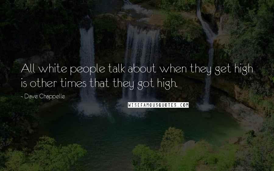 Dave Chappelle Quotes: All white people talk about when they get high is other times that they got high.