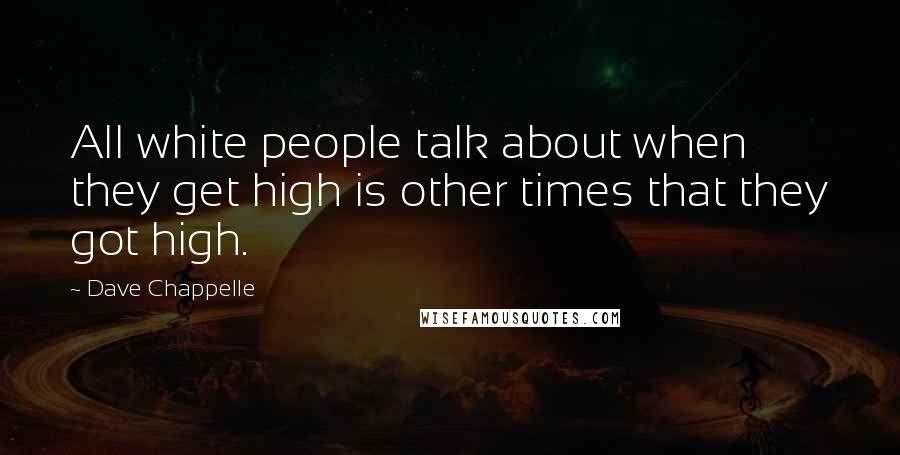 Dave Chappelle Quotes: All white people talk about when they get high is other times that they got high.