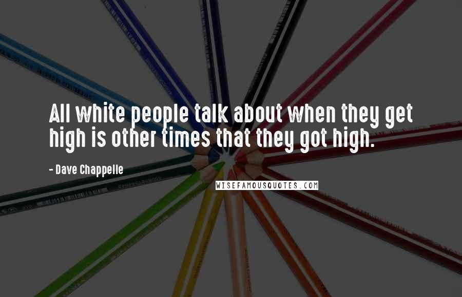 Dave Chappelle Quotes: All white people talk about when they get high is other times that they got high.