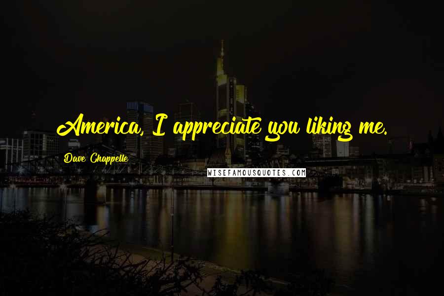 Dave Chappelle Quotes: America, I appreciate you liking me.