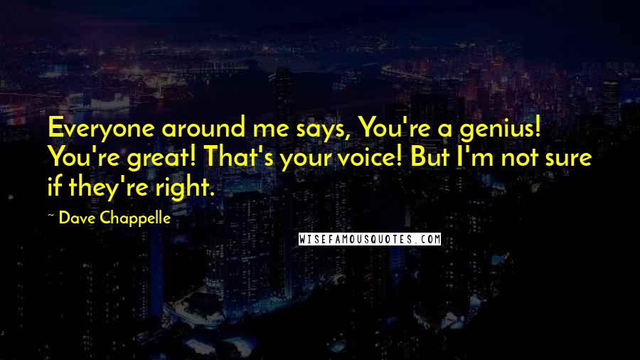 Dave Chappelle Quotes: Everyone around me says, You're a genius! You're great! That's your voice! But I'm not sure if they're right.