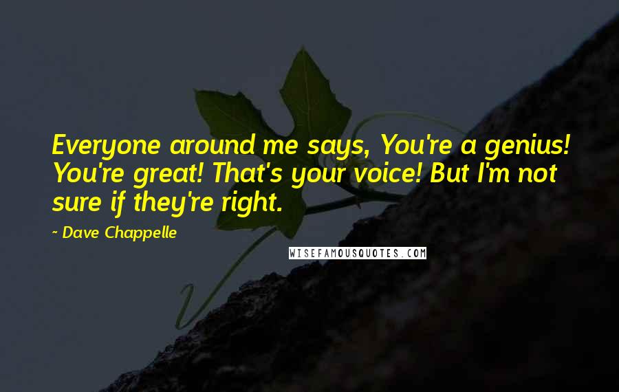 Dave Chappelle Quotes: Everyone around me says, You're a genius! You're great! That's your voice! But I'm not sure if they're right.