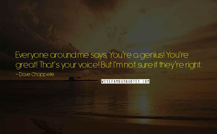 Dave Chappelle Quotes: Everyone around me says, You're a genius! You're great! That's your voice! But I'm not sure if they're right.