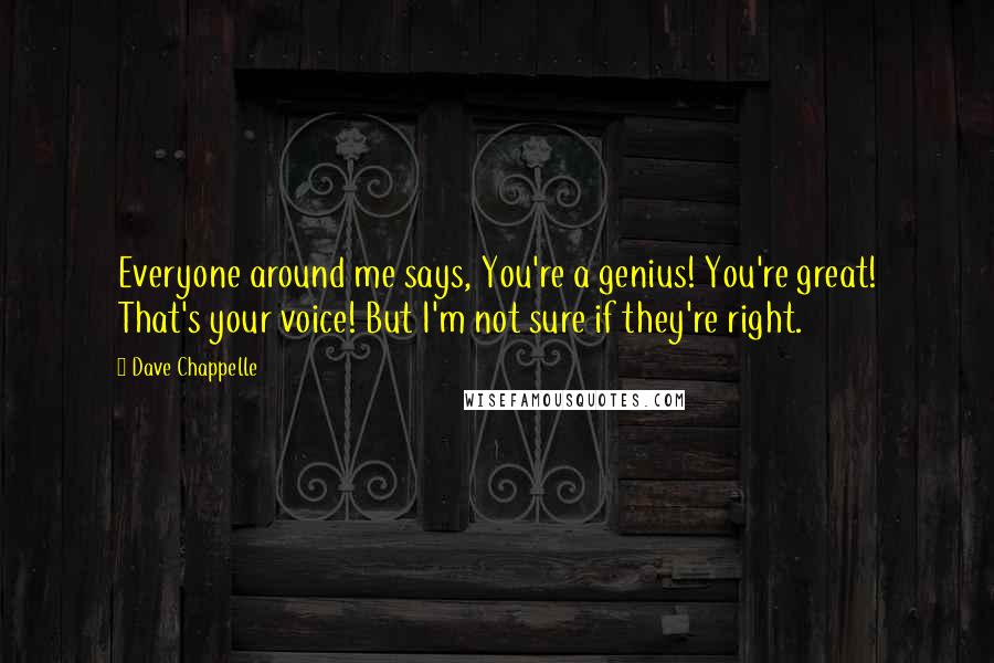 Dave Chappelle Quotes: Everyone around me says, You're a genius! You're great! That's your voice! But I'm not sure if they're right.