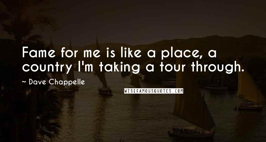 Dave Chappelle Quotes: Fame for me is like a place, a country I'm taking a tour through.