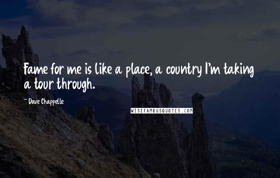 Dave Chappelle Quotes: Fame for me is like a place, a country I'm taking a tour through.