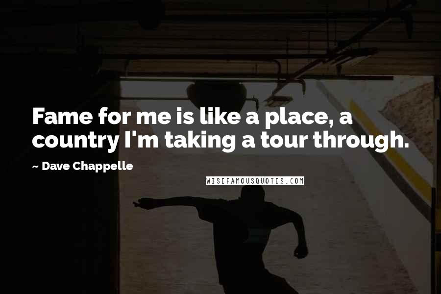 Dave Chappelle Quotes: Fame for me is like a place, a country I'm taking a tour through.