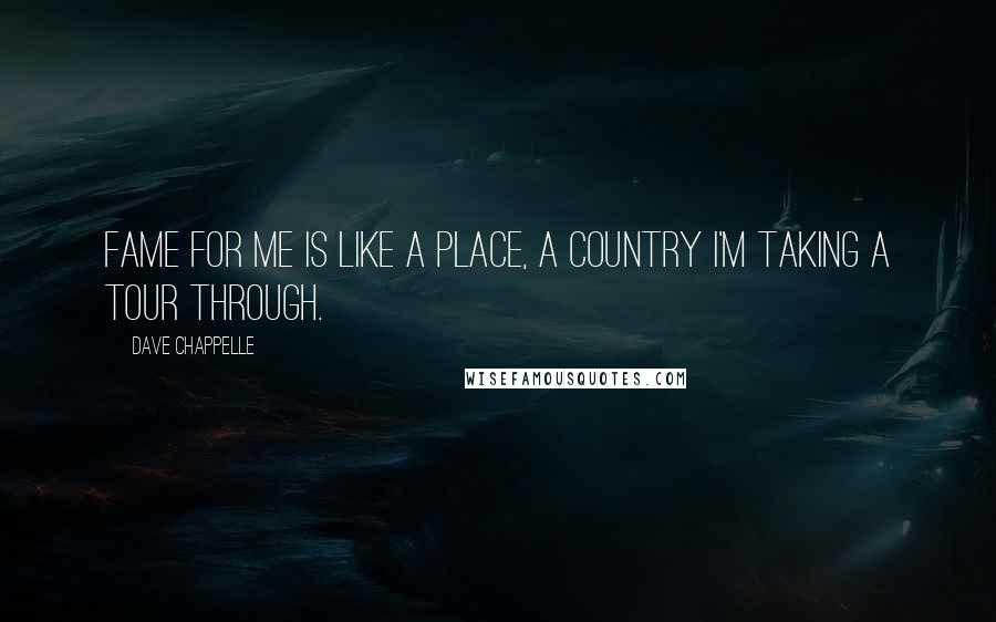 Dave Chappelle Quotes: Fame for me is like a place, a country I'm taking a tour through.