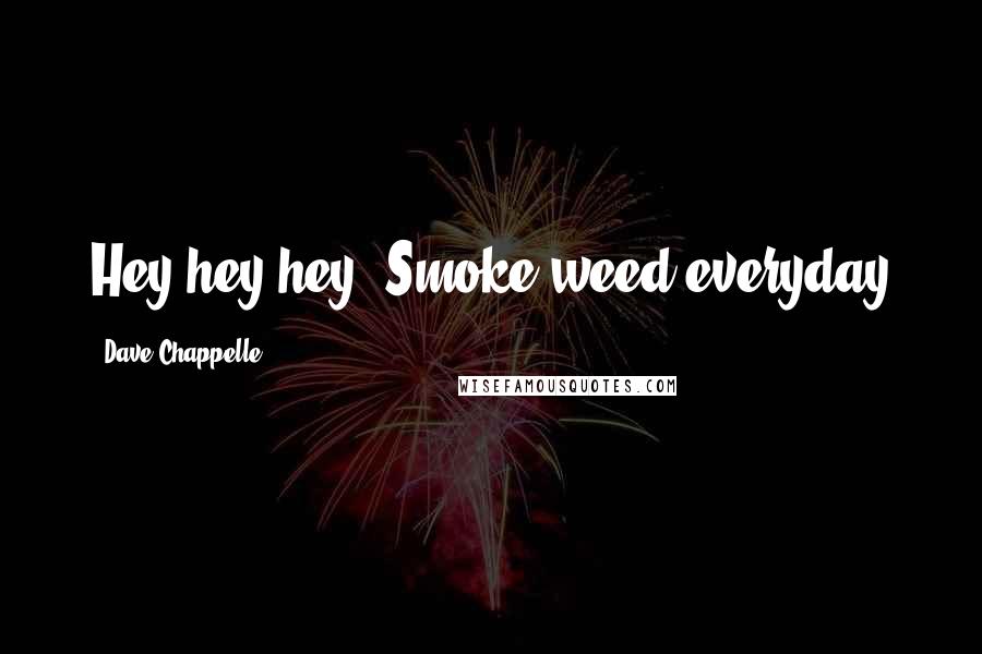 Dave Chappelle Quotes: Hey,hey,hey. Smoke weed everyday