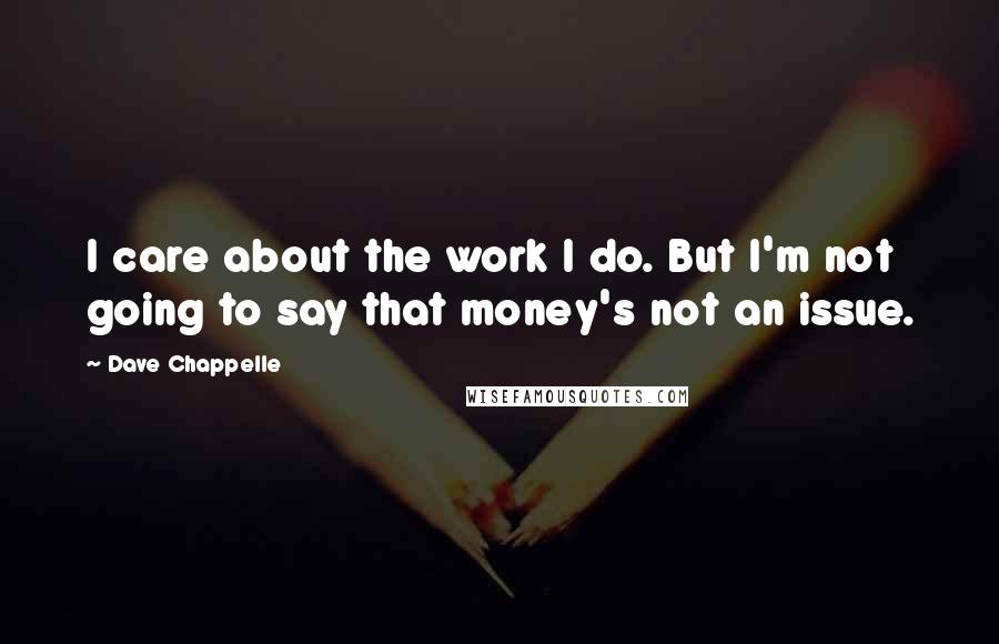 Dave Chappelle Quotes: I care about the work I do. But I'm not going to say that money's not an issue.