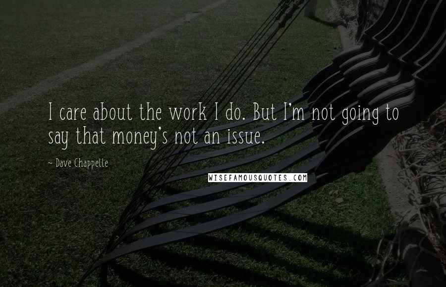 Dave Chappelle Quotes: I care about the work I do. But I'm not going to say that money's not an issue.