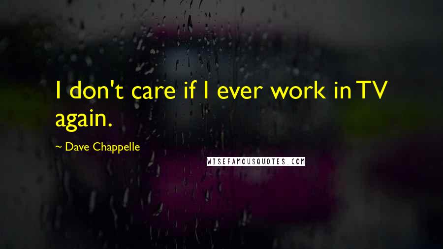 Dave Chappelle Quotes: I don't care if I ever work in TV again.