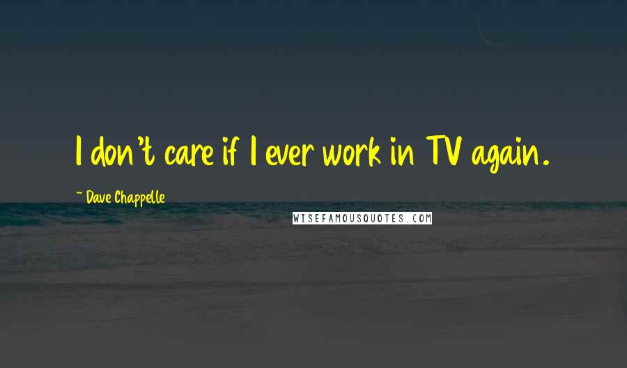 Dave Chappelle Quotes: I don't care if I ever work in TV again.