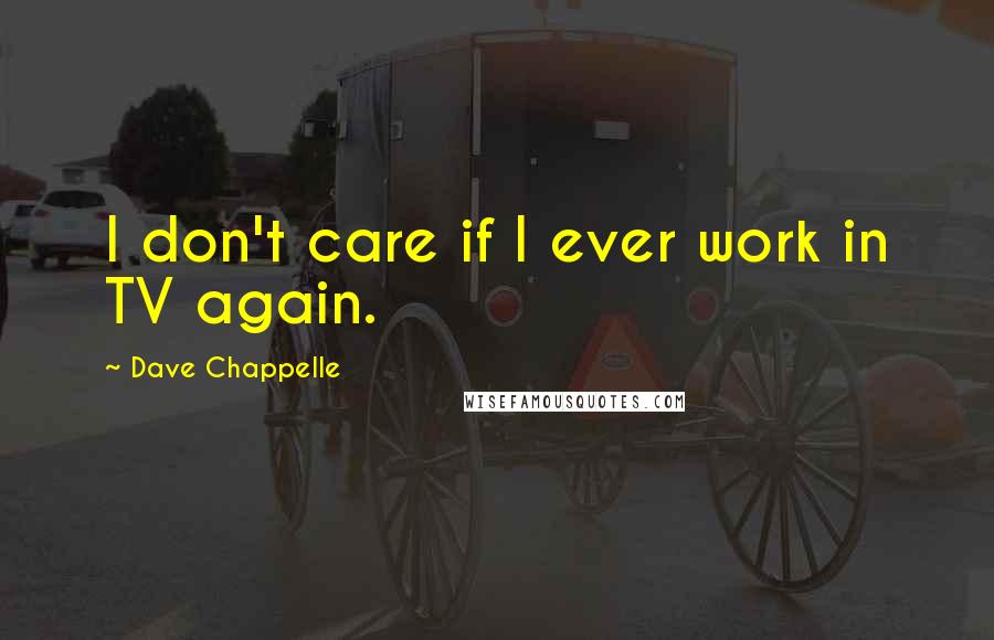 Dave Chappelle Quotes: I don't care if I ever work in TV again.