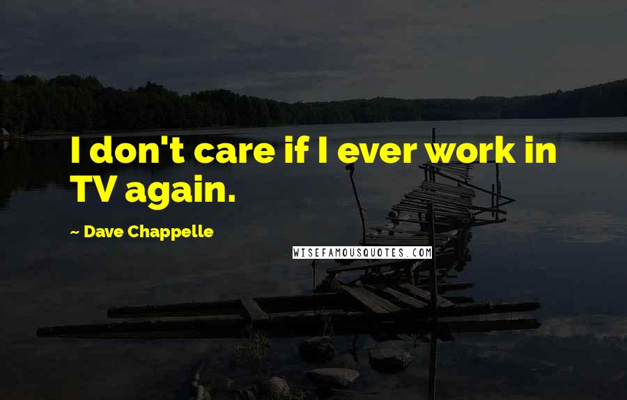 Dave Chappelle Quotes: I don't care if I ever work in TV again.