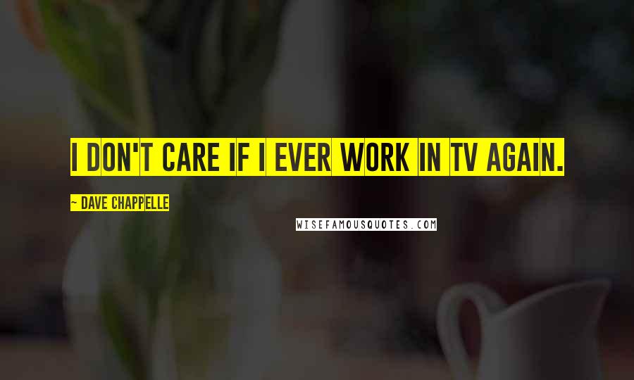 Dave Chappelle Quotes: I don't care if I ever work in TV again.