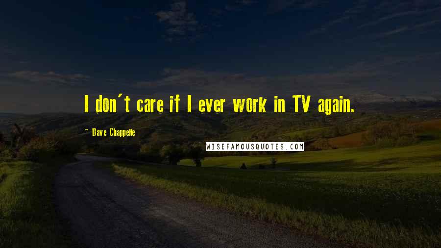 Dave Chappelle Quotes: I don't care if I ever work in TV again.