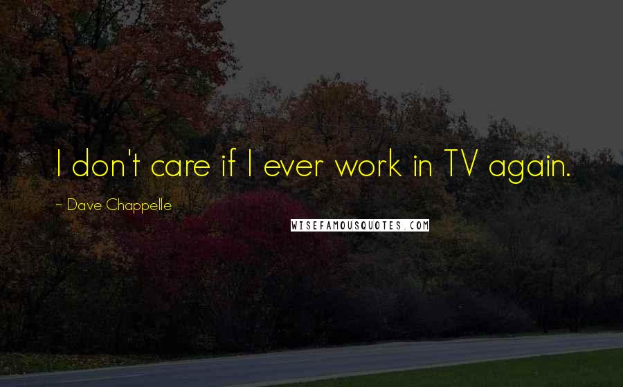 Dave Chappelle Quotes: I don't care if I ever work in TV again.