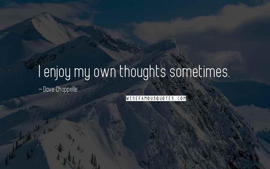 Dave Chappelle Quotes: I enjoy my own thoughts sometimes.