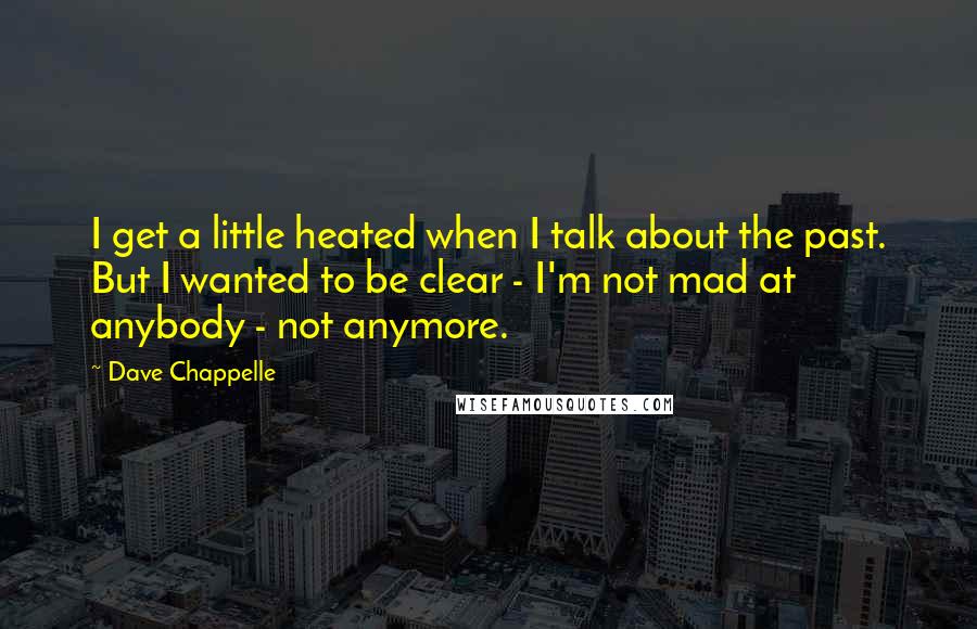 Dave Chappelle Quotes: I get a little heated when I talk about the past. But I wanted to be clear - I'm not mad at anybody - not anymore.