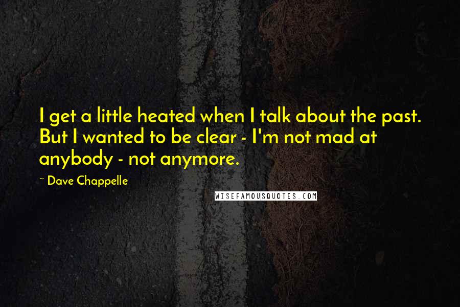 Dave Chappelle Quotes: I get a little heated when I talk about the past. But I wanted to be clear - I'm not mad at anybody - not anymore.