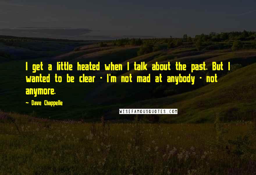 Dave Chappelle Quotes: I get a little heated when I talk about the past. But I wanted to be clear - I'm not mad at anybody - not anymore.