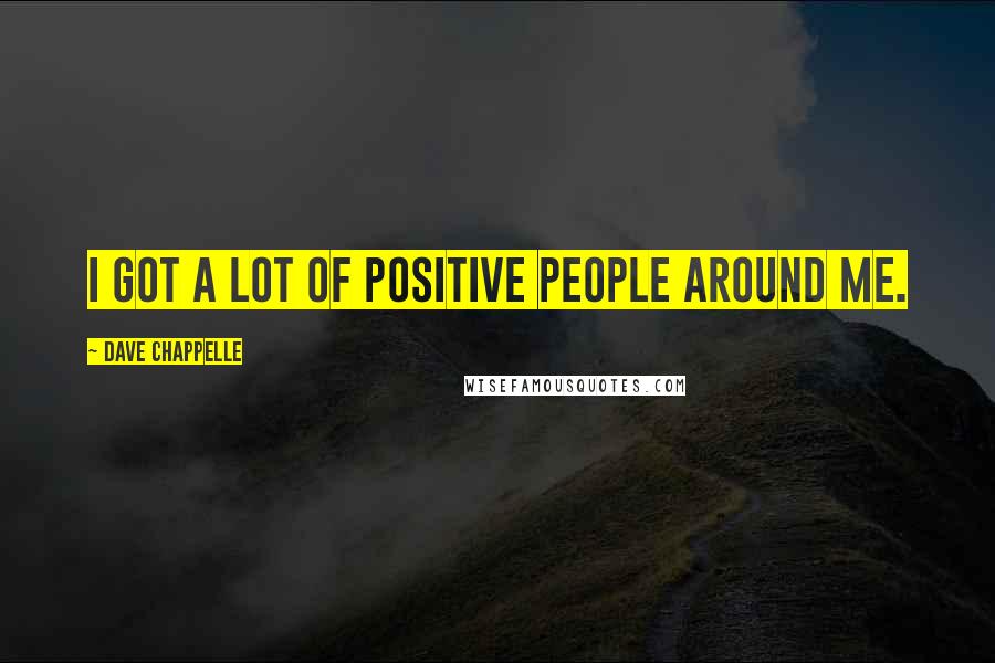 Dave Chappelle Quotes: I got a lot of positive people around me.