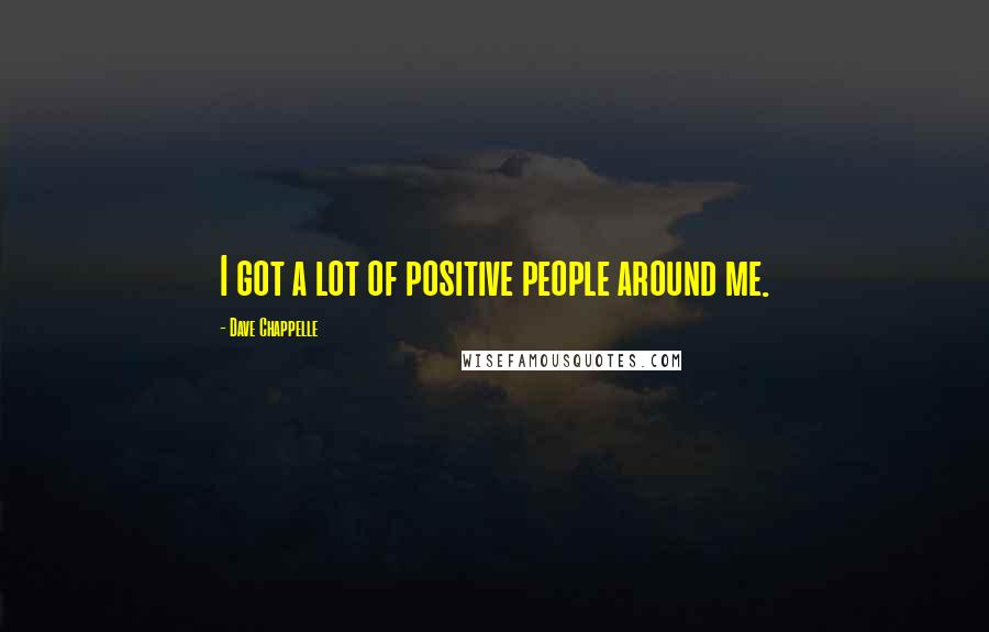 Dave Chappelle Quotes: I got a lot of positive people around me.