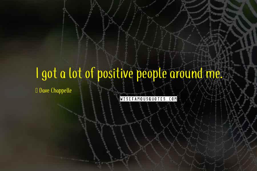 Dave Chappelle Quotes: I got a lot of positive people around me.