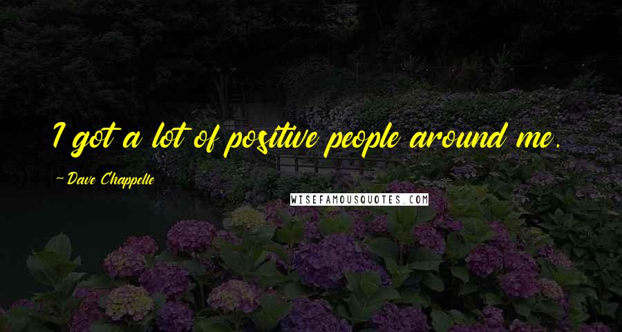 Dave Chappelle Quotes: I got a lot of positive people around me.