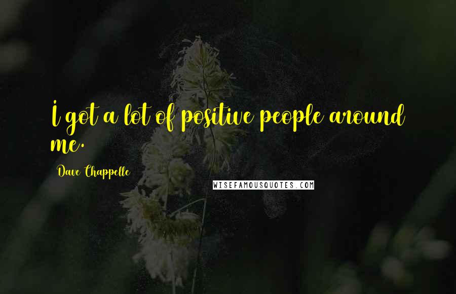 Dave Chappelle Quotes: I got a lot of positive people around me.