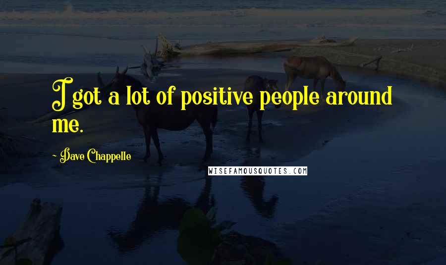 Dave Chappelle Quotes: I got a lot of positive people around me.