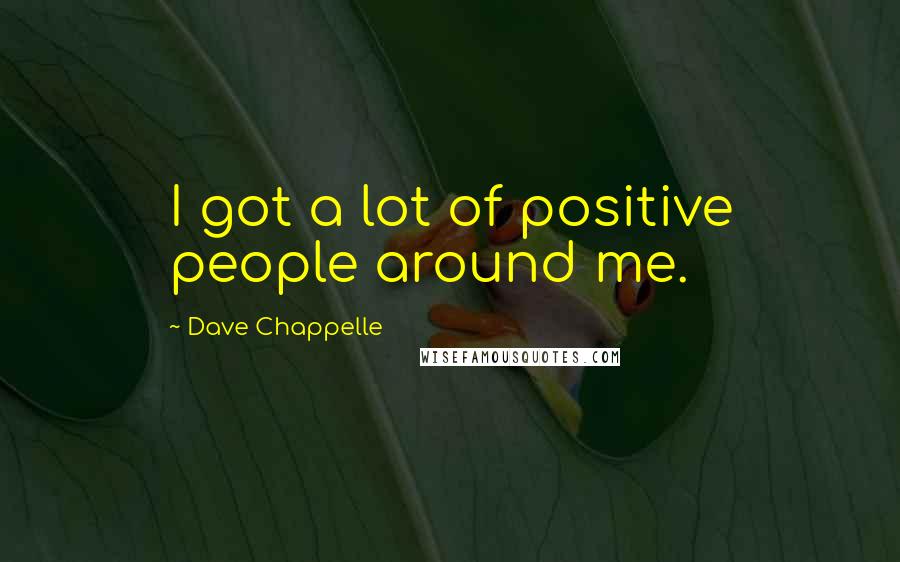 Dave Chappelle Quotes: I got a lot of positive people around me.