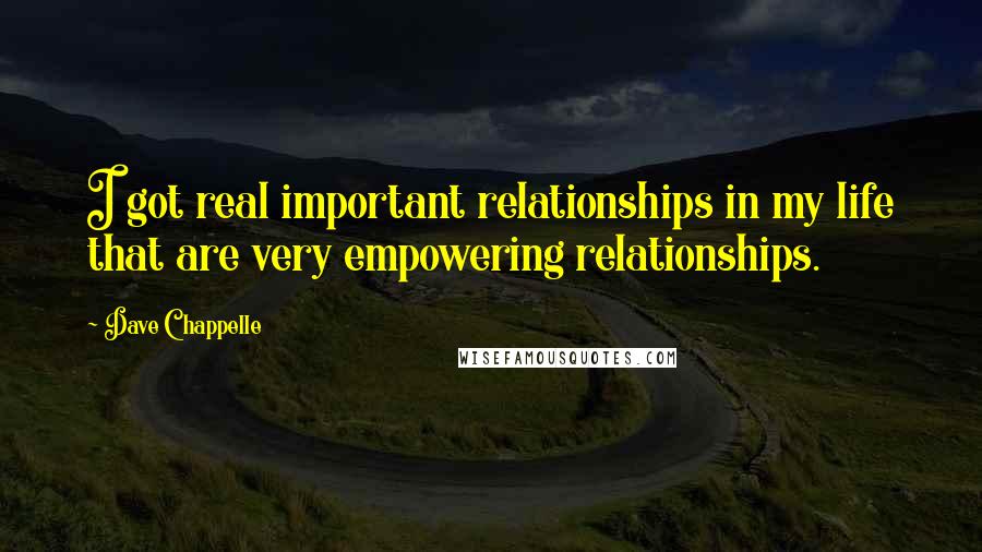 Dave Chappelle Quotes: I got real important relationships in my life that are very empowering relationships.