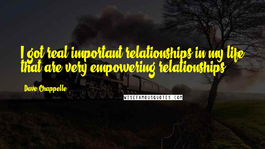 Dave Chappelle Quotes: I got real important relationships in my life that are very empowering relationships.