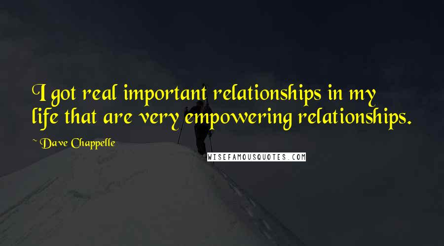 Dave Chappelle Quotes: I got real important relationships in my life that are very empowering relationships.