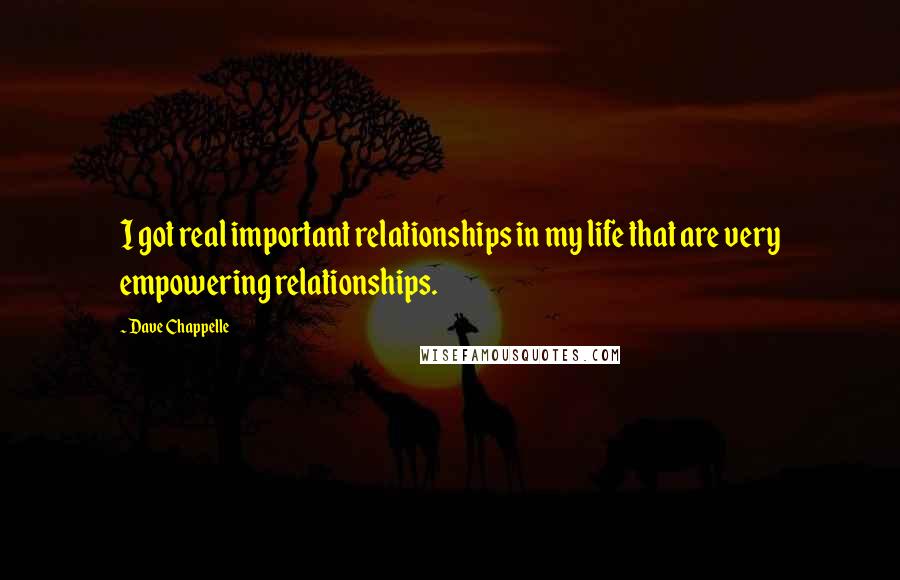 Dave Chappelle Quotes: I got real important relationships in my life that are very empowering relationships.