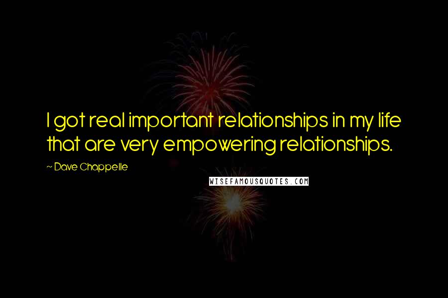 Dave Chappelle Quotes: I got real important relationships in my life that are very empowering relationships.