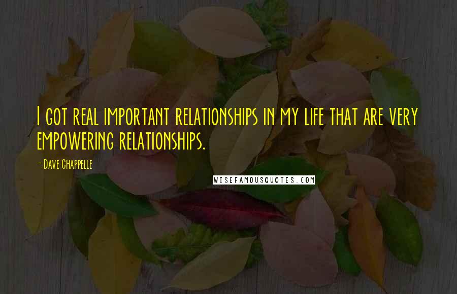 Dave Chappelle Quotes: I got real important relationships in my life that are very empowering relationships.