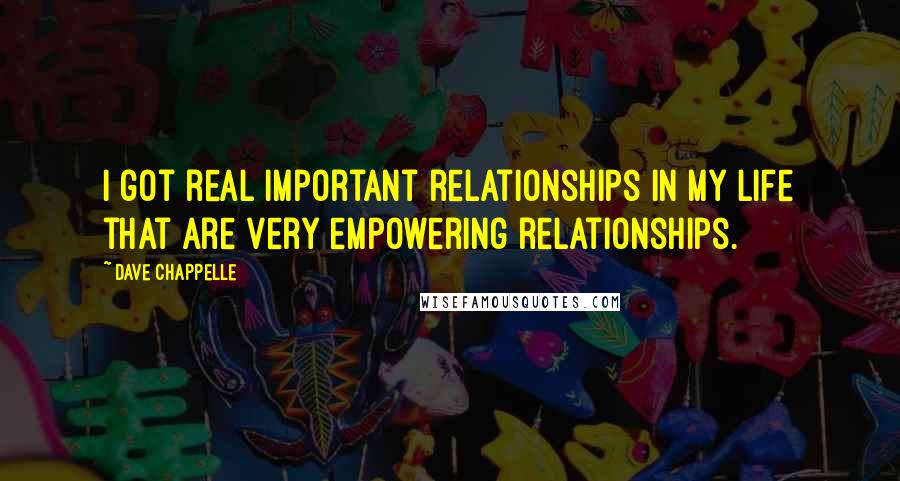 Dave Chappelle Quotes: I got real important relationships in my life that are very empowering relationships.