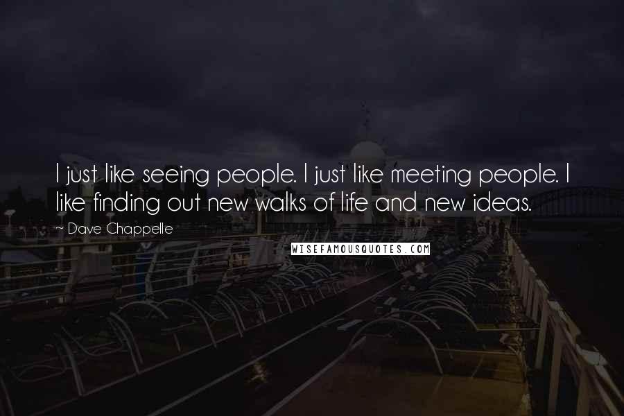 Dave Chappelle Quotes: I just like seeing people. I just like meeting people. I like finding out new walks of life and new ideas.